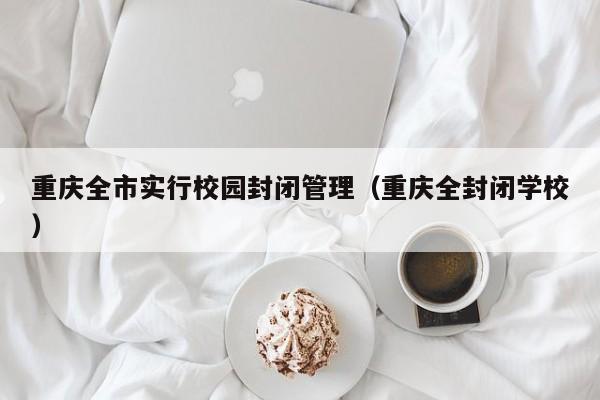 重庆全市实行校园封闭管理（重庆全封闭学校）