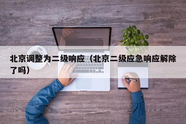 北京调整为二级响应（北京二级应急响应解除了吗）