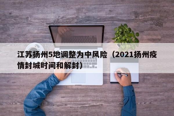 江苏扬州5地调整为中风险（2021扬州疫情封城时间和解封）