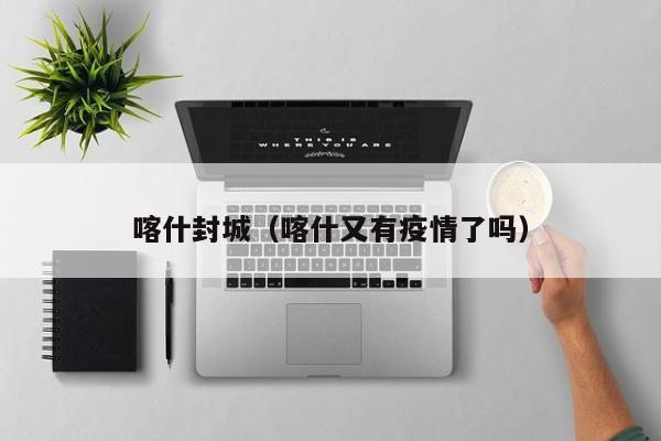 喀什封城（喀什又有疫情了吗）
