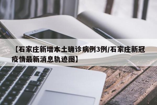 【石家庄新增本土确诊病例3例/石家庄新冠疫情最新消息轨迹图】