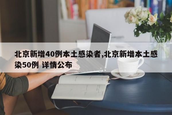 北京新增40例本土感染者,北京新增本土感染50例 详情公布