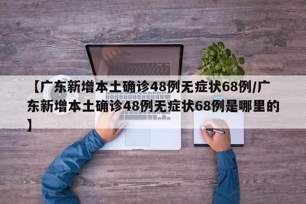【广东新增本土确诊48例无症状68例/广东新增本土确诊48例无症状68例是哪里的】