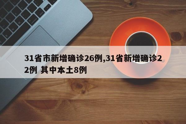 31省市新增确诊26例,31省新增确诊22例 其中本土8例