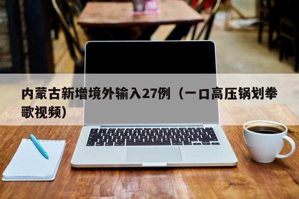 内蒙古新增境外输入27例（一口高压锅划拳歌视频）