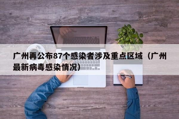 广州再公布87个感染者涉及重点区域（广州最新病毒感染情况）