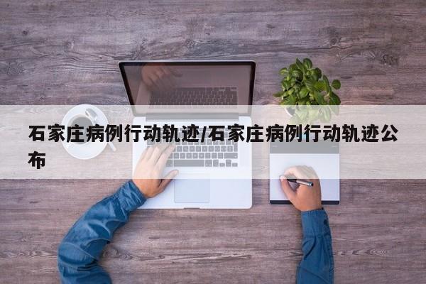 石家庄病例行动轨迹/石家庄病例行动轨迹公布