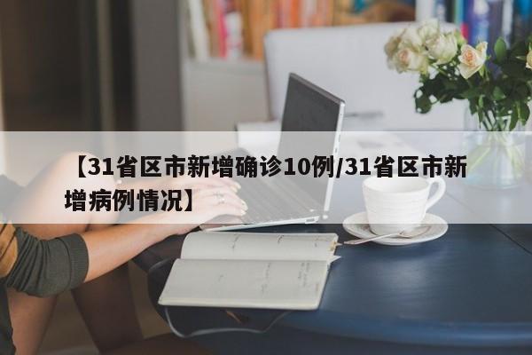 【31省区市新增确诊10例/31省区市新增病例情况】