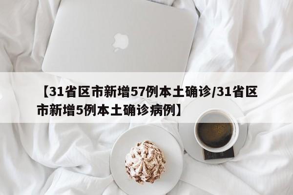 【31省区市新增57例本土确诊/31省区市新增5例本土确诊病例】