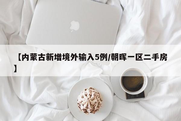 【内蒙古新增境外输入5例/朝晖一区二手房】