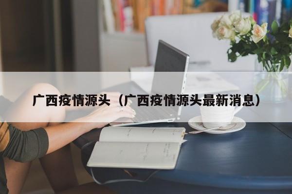 广西疫情源头（广西疫情源头最新消息）