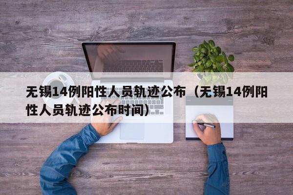 无锡14例阳性人员轨迹公布（无锡14例阳性人员轨迹公布时间）