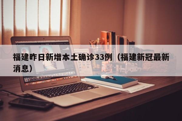 福建昨日新增本土确诊33例（福建新冠最新消息）
