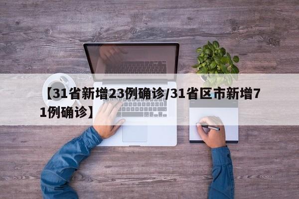 【31省新增23例确诊/31省区市新增71例确诊】