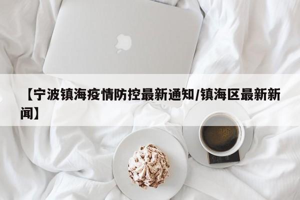 【宁波镇海疫情防控最新通知/镇海区最新新闻】