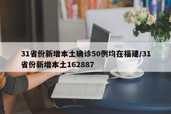31省份新增本土确诊50例均在福建/31省份新增本土162887