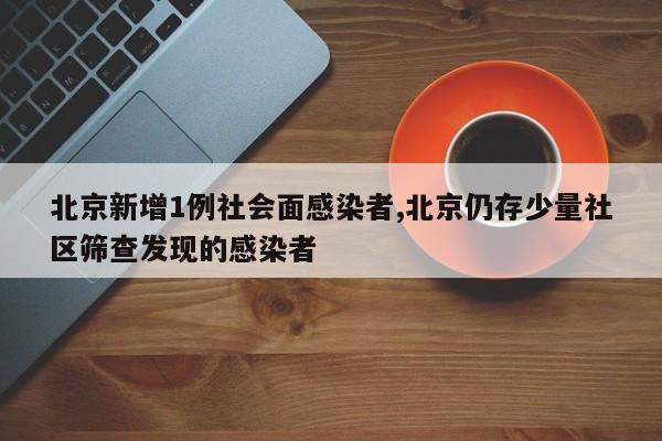 北京新增1例社会面感染者,北京仍存少量社区筛查发现的感染者