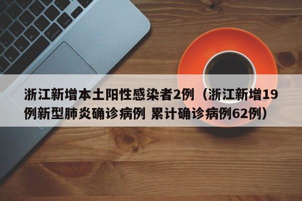 浙江新增本土阳性感染者2例(浙江新增19例新型肺炎确诊病例 累计确诊病例62例)