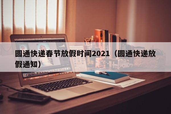 圆通快递春节放假时间2021（圆通快递放假通知）