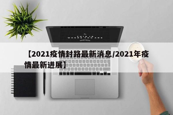 【2021疫情封路最新消息/2021年疫情最新进展】
