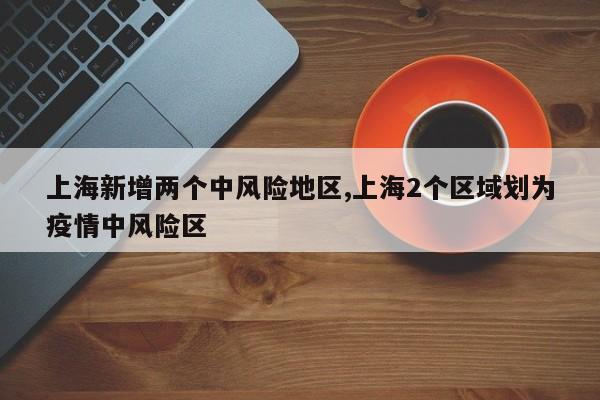 上海新增两个中风险地区,上海2个区域划为疫情中风险区