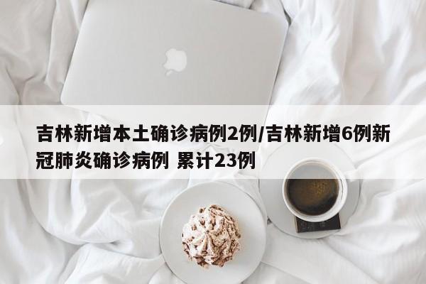 吉林新增本土确诊病例2例/吉林新增6例新冠肺炎确诊病例 累计23例