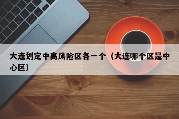 大连划定中高风险区各一个（大连哪个区是中心区）