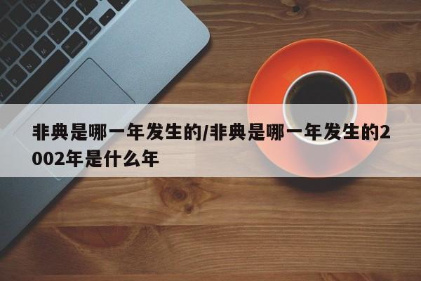 非典是哪一年发生的/非典是哪一年发生的2002年是什么年