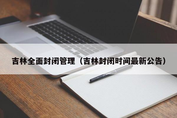 吉林全面封闭管理（吉林封闭时间最新公告）