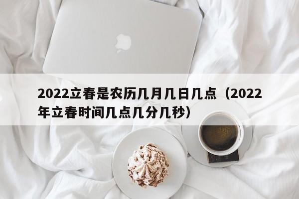 2022立春是农历几月几日几点（2022年立春时间几点几分几秒）