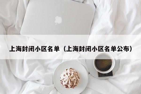 上海封闭小区名单（上海封闭小区名单公布）