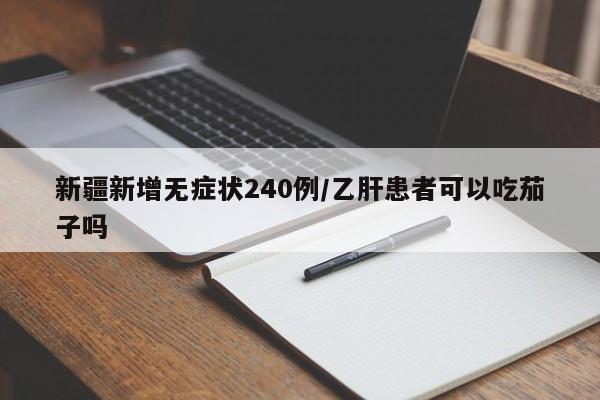 新疆新增无症状240例/乙肝患者可以吃茄子吗