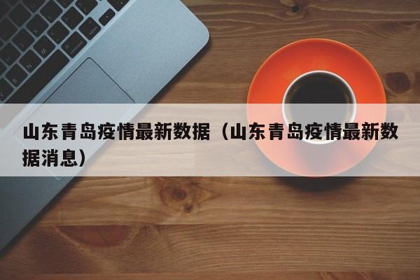 山东青岛疫情最新数据（山东青岛疫情最新数据消息）