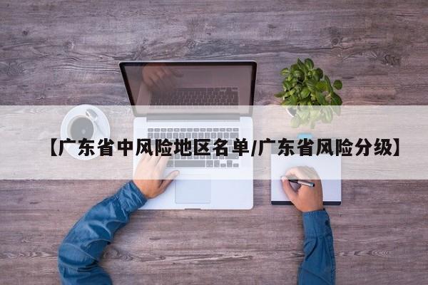 【广东省中风险地区名单/广东省风险分级】