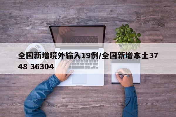 全国新增境外输入19例/全国新增本土3748 36304