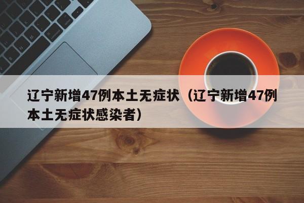 辽宁新增47例本土无症状（辽宁新增47例本土无症状感染者）