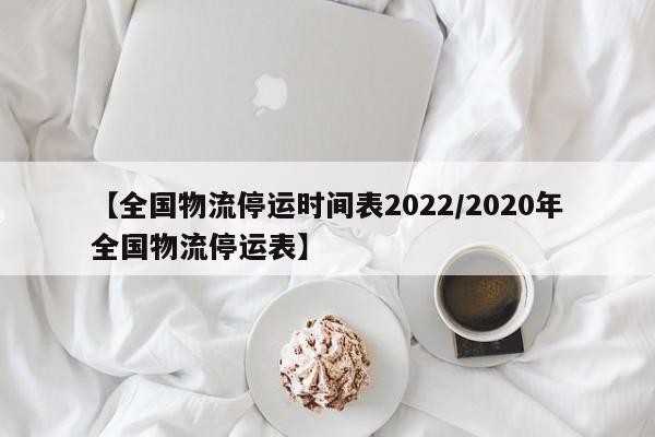 【全国物流停运时间表2022/2020年全国物流停运表】