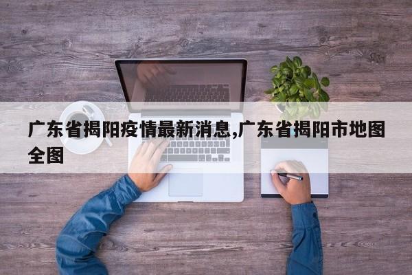 广东省揭阳疫情最新消息,广东省揭阳市地图全图