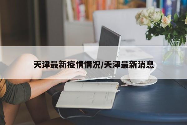 天津最新疫情情况/天津最新消息