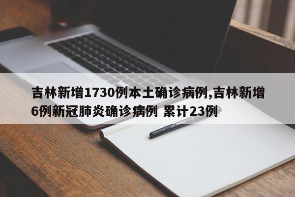 吉林新增1730例本土确诊病例,吉林新增6例新冠肺炎确诊病例 累计23例