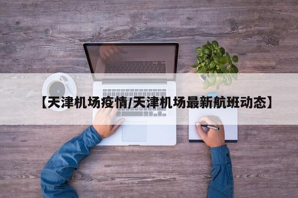 【天津机场疫情/天津机场最新航班动态】
