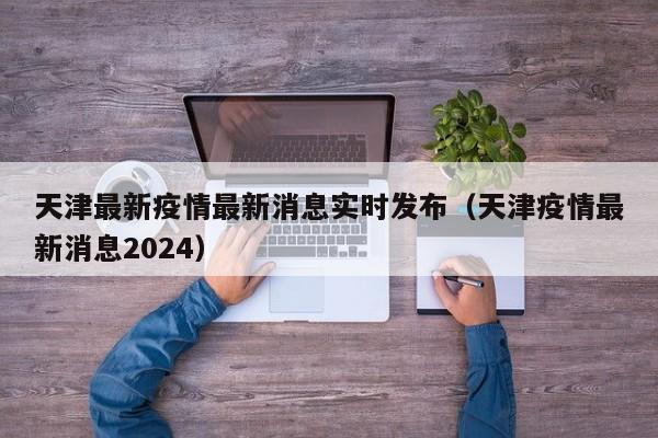 天津最新疫情最新消息实时发布（天津疫情最新消息2024）