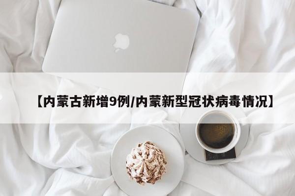 【内蒙古新增9例/内蒙新型冠状病毒情况】