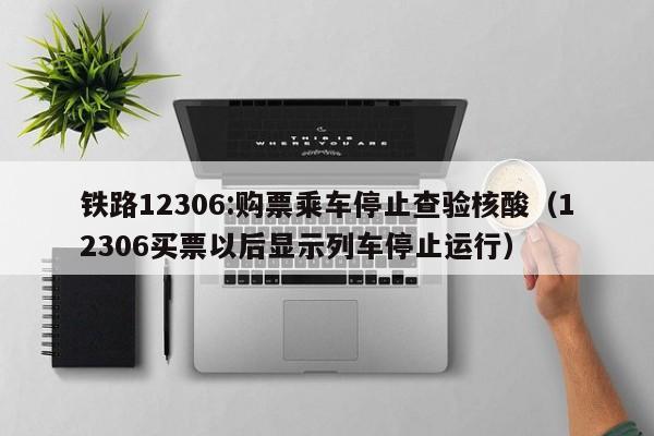 铁路12306:购票乘车停止查验核酸（12306买票以后显示列车停止运行）