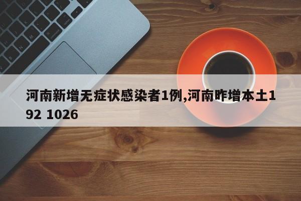 河南新增无症状感染者1例,河南昨增本土192 1026