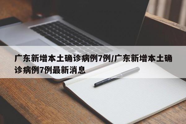 广东新增本土确诊病例7例/广东新增本土确诊病例7例最新消息