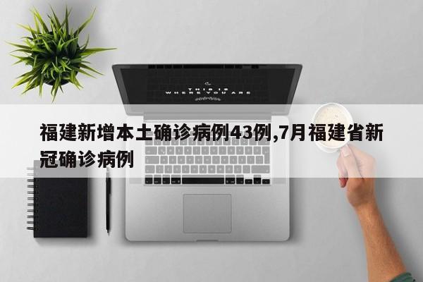福建新增本土确诊病例43例,7月福建省新冠确诊病例