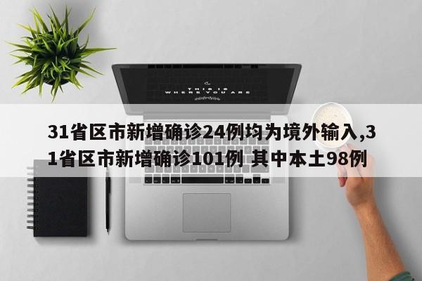 31省区市新增确诊24例均为境外输入,31省区市新增确诊101例 其中本土98例