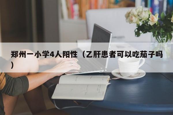 郑州一小学4人阳性（乙肝患者可以吃茄子吗）