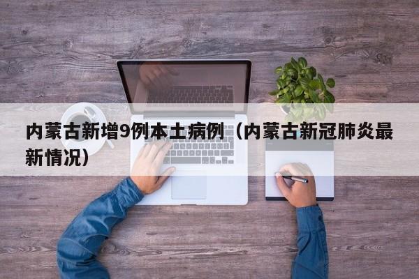 内蒙古新增9例本土病例（内蒙古新冠肺炎最新情况）